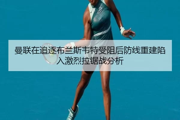 曼联在追逐布兰斯韦特受阻后防线重建陷入激烈拉锯战分析